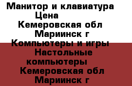 Манитор и клавиатура › Цена ­ 2 000 - Кемеровская обл., Мариинск г. Компьютеры и игры » Настольные компьютеры   . Кемеровская обл.,Мариинск г.